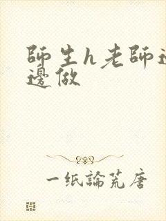 师生h老师边h边做