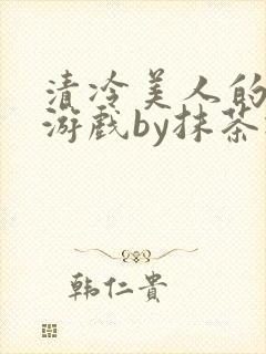 清冷美人的神奇游戏by抹茶冰沙txt