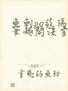 鱼刺po苏玛丽笔趣阁没有拼音