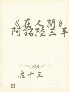 《在人间》采薇阿铭陆三平小说