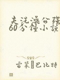 夫洗澡公强我了60分钟小说