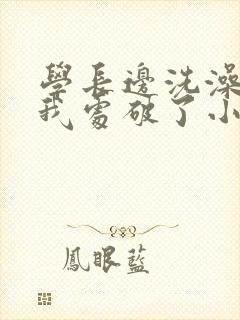 学长边洗澡边把我处破了小说