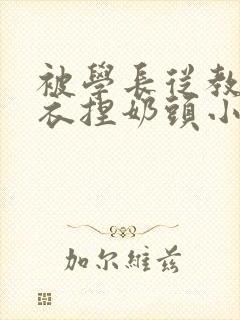 被学长从教室扒衣捏奶头小说