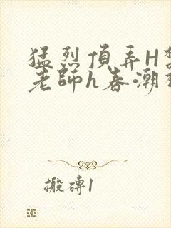 猛烈顶弄H禁欲老师h春潮视频