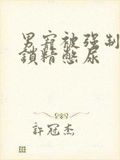 男宠被强制灌水锁精憋尿