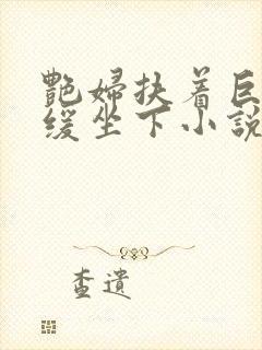 艳妇扶着巨龙缓缓坐下小说