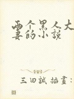 两个黑人大战娇妻的小说