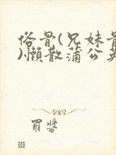俗骨(兄妹骨科)懒散蒲公英结局