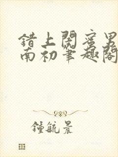 错上闺蜜男友沈南初笔趣阁