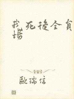 我死后全员火葬场