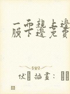 一面亲上边一面膜下边免费阅读