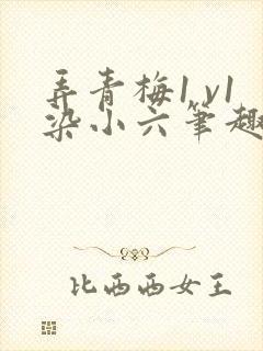 弄青梅1 v1染小六笔趣阁