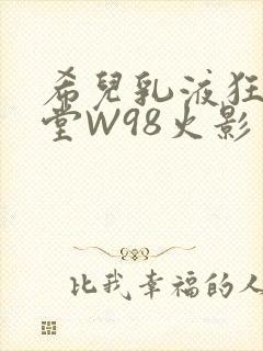 希儿乳液狂飙天堂W98火影