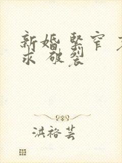新婚 紧窄 哀求 破裂