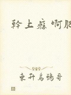 干上瘾 啊肥阿
