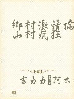 乡村激情伦小说山村疯狂