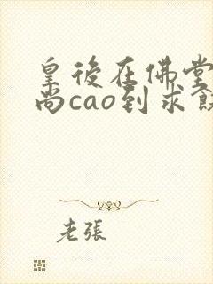 皇后在佛堂被和尚cao到求饶