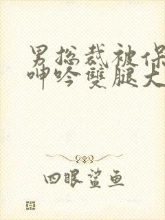 男总裁被保镖c呻吟双腿大张bl