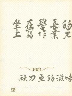 坐在学长的紫根上写作业免费阅读