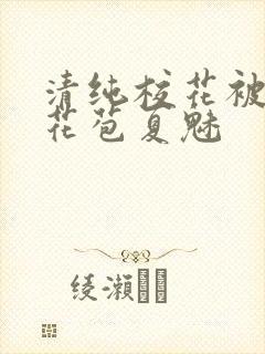 清纯校花被迫开花苞夏魅