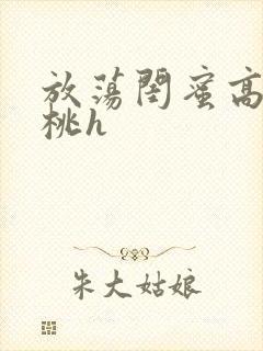 放荡闺蜜高h苏桃h