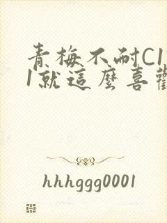 青梅不耐C1V1就这么喜欢学长
