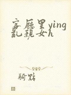 客厅里ying乱亲女h