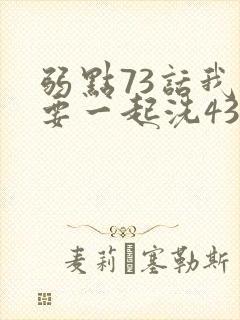 弱点73话我也要一起洗43321