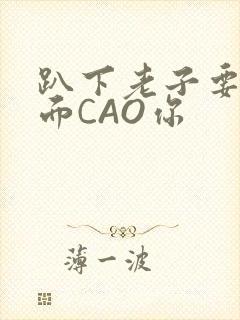 趴下老子要从后面CAO你