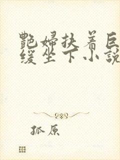 艳妇扶着巨龙缓缓坐下小说