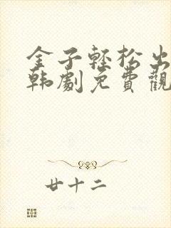 金子轻松出来吧韩剧免费观看全集
