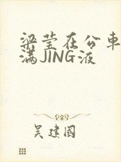 梁莹在公车被灌满JING液