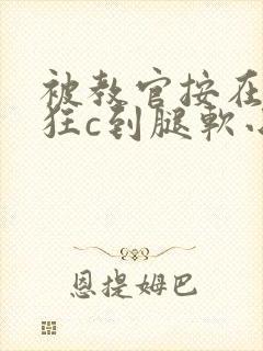 被教官按在寝室狂c到腿软小说