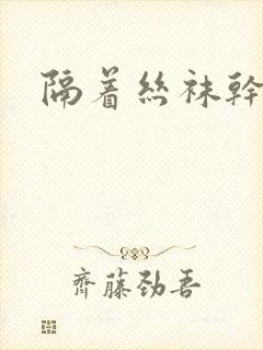 隔着丝袜干