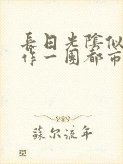 长日光阴似箭乱作一团都市言情