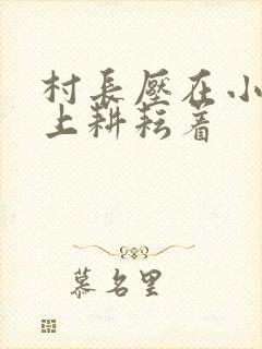 村长压在小萍身上耕耘着