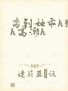 脔到她乖h粗话h高潮h