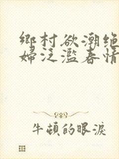 乡村欲潮绝色村妇泛滥春情