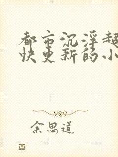 都市沉浮超前超快更新的小说