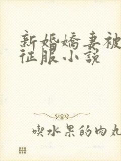 新婚娇妻被巨茎征服小说