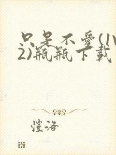 只是不爱(1V2)瓶瓶下载