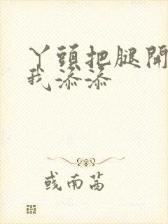 丫头把腿开大让我添添封面
