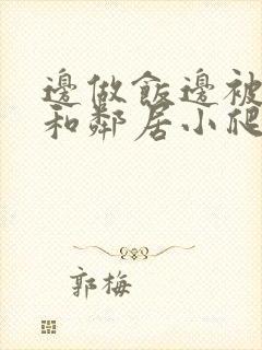 边做饭边被躁我和邻居小爬爬