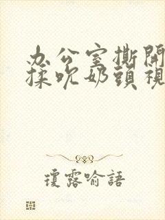 办公室撕开奶罩揉吮奶头视频