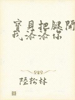宝贝把腿开大让我添添你