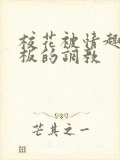 校花被情趣店老板的调教
