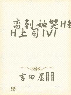 脔到她哭H粗话H上司1V1