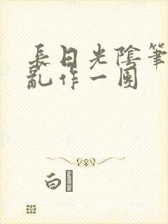 长日光阴笔趣阁乱作一团