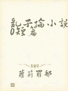乱子伦小说500短篇