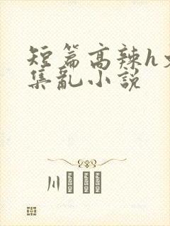 短篇高辣h文合集乱小说